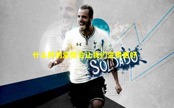 什么样的爱情会让我们变得更好