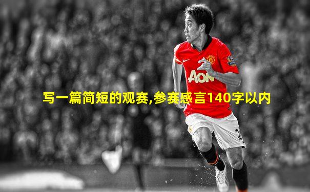 写一篇简短的观赛,参赛感言140字以内
