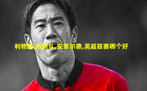 利物浦,热刺队,安菲尔德,英超联赛哪个好