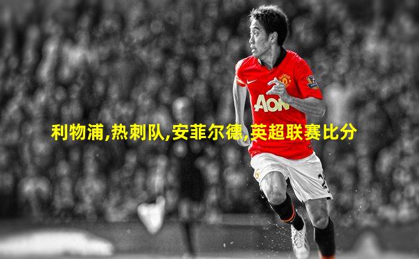 利物浦,热刺队,安菲尔德,英超联赛比分
