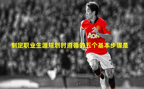 制定职业生涯规划时遵循的五个基本步骤是