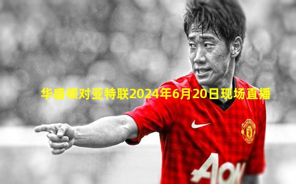 华盛顿对亚特联2024年6月20日现场直播