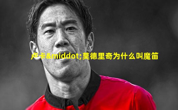 卢卡·莫德里奇为什么叫魔笛