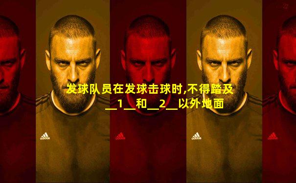 发球队员在发球击球时,不得踏及__1__和__2__以外地面