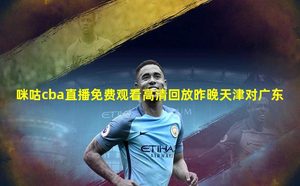 咪咕cba直播免费观看高清回放昨晚天津对广东