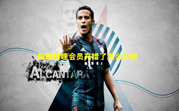 哔哩哔哩会员充错了怎么办啊