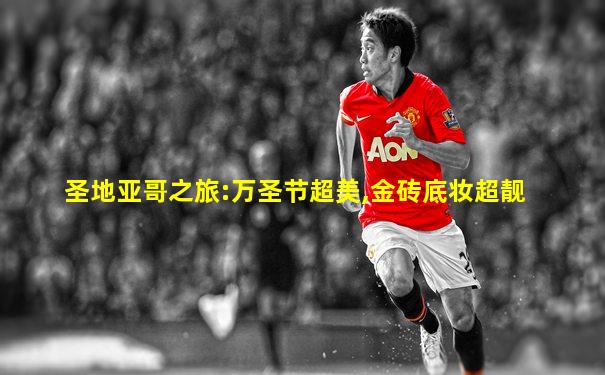 圣地亚哥之旅:万圣节超美,金砖底妆超靓