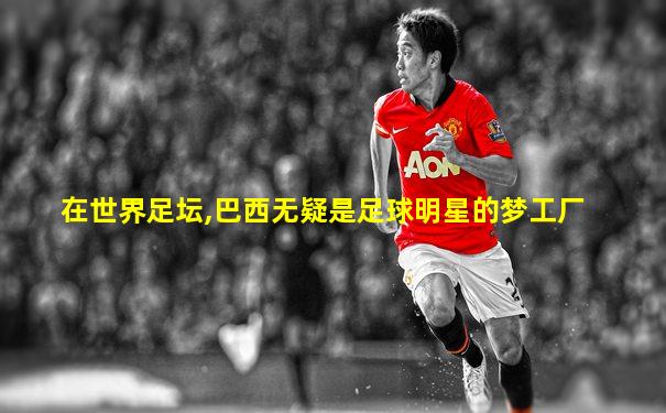 在世界足坛,巴西无疑是足球明星的梦工厂