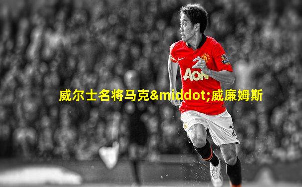 威尔士名将马克·威廉姆斯