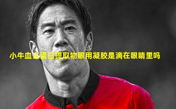 小牛血去蛋白提取物眼用凝胶是滴在眼睛里吗