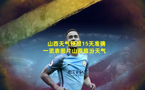 山西天气预报15天准确一览表图片山西临汾天气