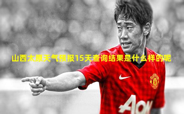 山西太原天气预报15天查询结果是什么样的呢