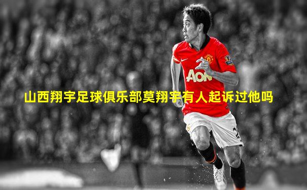 山西翔宇足球俱乐部莫翔宇有人起诉过他吗
