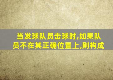 当发球队员击球时,如果队员不在其正确位置上,则构成