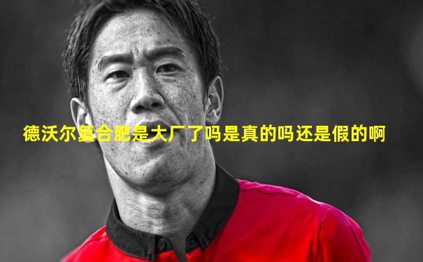 德沃尔复合肥是大厂了吗是真的吗还是假的啊