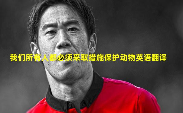 我们所有人都必须采取措施保护动物英语翻译