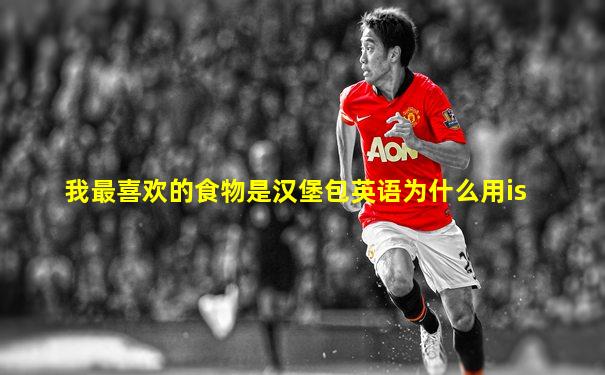 我最喜欢的食物是汉堡包英语为什么用is