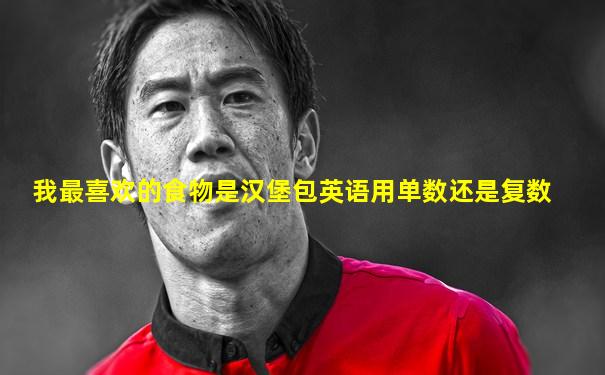 我最喜欢的食物是汉堡包英语用单数还是复数