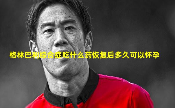 格林巴利综合症吃什么药恢复后多久可以怀孕