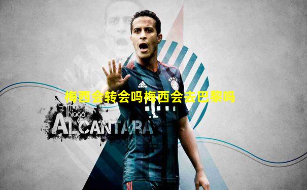 梅西会转会吗梅西会去巴黎吗
