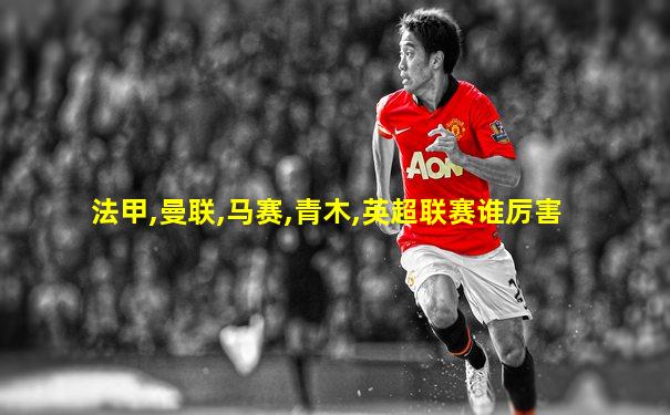 法甲,曼联,马赛,青木,英超联赛谁厉害