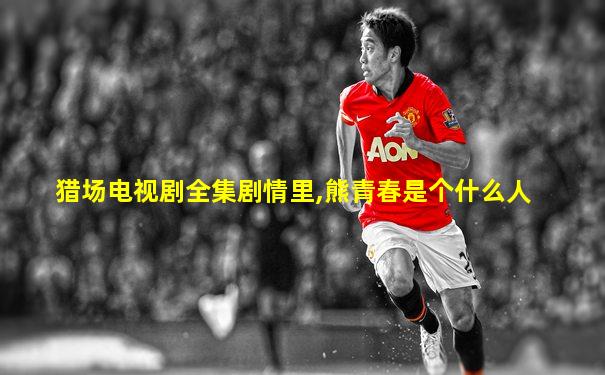 猎场电视剧全集剧情里,熊青春是个什么人