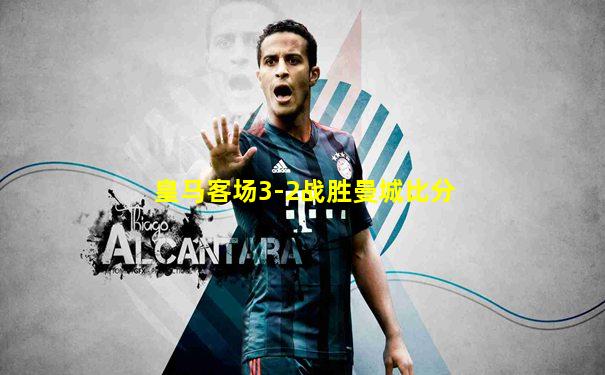 皇马客场3-2战胜曼城比分