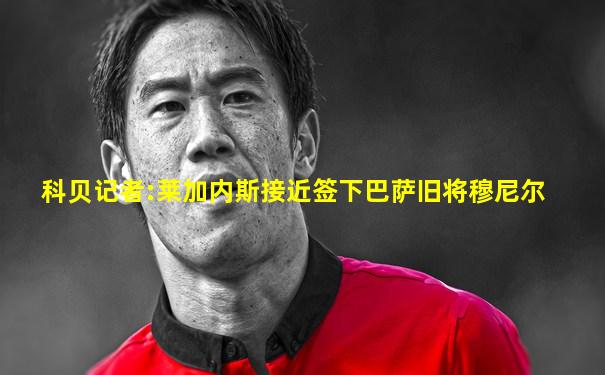 科贝记者:莱加内斯接近签下巴萨旧将穆尼尔