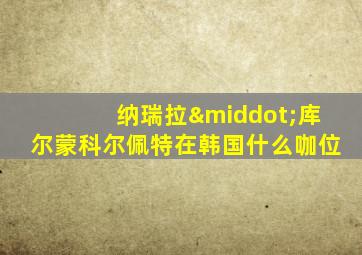 纳瑞拉·库尔蒙科尔佩特在韩国什么咖位