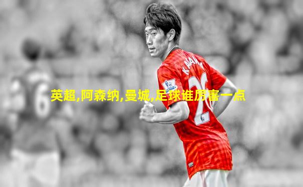 英超,阿森纳,曼城,足球谁厉害一点