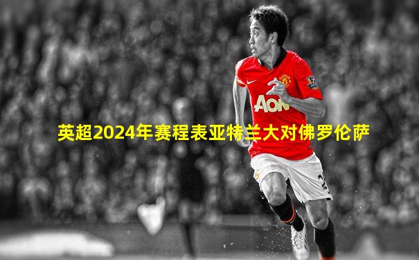 英超2024年赛程表亚特兰大对佛罗伦萨