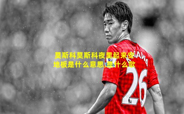 莫斯科莫斯科夜里起来安地板是什么意思,是什么歌