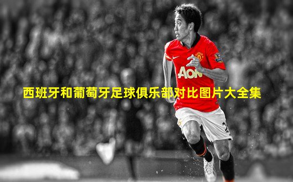 西班牙和葡萄牙足球俱乐部对比图片大全集
